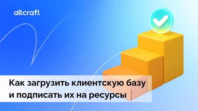Как загрузить клиентскую базу и подписать её на ресурсы в Altcraft