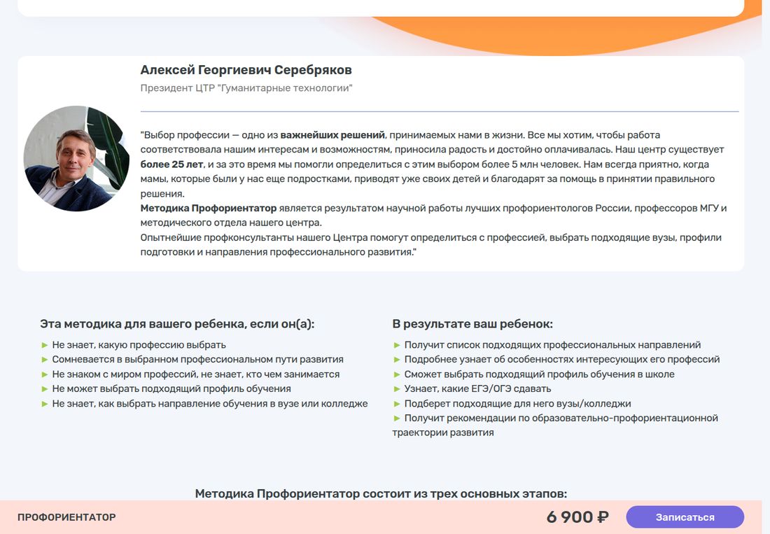 Страница методики ПРОФОРИЕНТАТОР. Цитата президента ЦТР «Гуманитарные технологии» Алексея Георгиевича Серебрякова: центр существует более 25 лет и помог определиться с выбором более 5 млн человек, методика Профориентатор является результатом научной работы профориентологов России, профессоров МГУ и методического отдела центра. Ниже два столбца: «Эта методика для вашего ребёнка, если он(а)» — не знает, какую профессию выбрать, сомневается в выбранном пути, не знаком с миром профессий, не может выбрать профиль обучения; и «В результате ваш ребёнок» — получит список подходящих направлений, узнает об особенностях профессий, выберет профиль обучения в школе, узнает, какие ЕГЭ/ОГЭ сдавать, подберёт вузы и колледжи. Внизу закреплена полоса «ПРОФОРИЕНТАТОР — 6 900 ₽» с кнопкой «Записаться».
