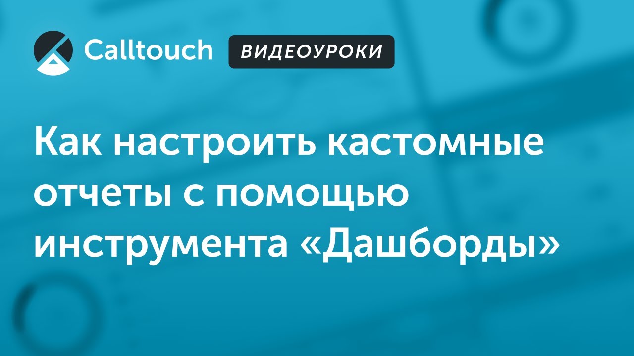 Видеоуроки Calltouch: Как настроить кастомные отчеты с помощью инструмента «Дашборды»